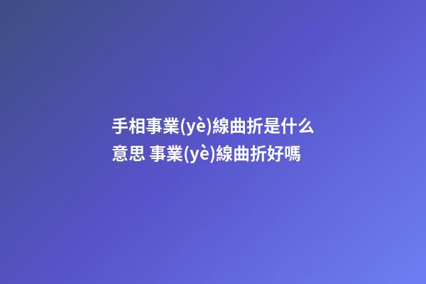 手相事業(yè)線曲折是什么意思 事業(yè)線曲折好嗎